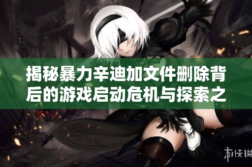 揭秘暴力辛迪加文件删除背后的游戏启动危机与探索之路
