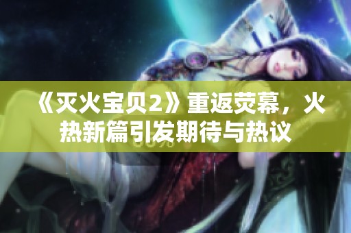 《灭火宝贝2》重返荧幕，火热新篇引发期待与热议