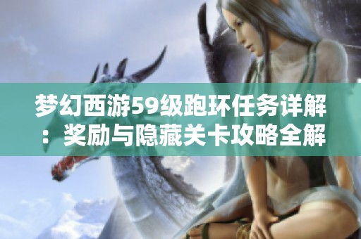 梦幻西游59级跑环任务详解：奖励与隐藏关卡攻略全解析