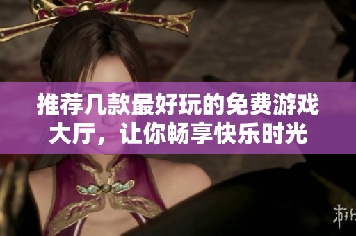 推荐几款最好玩的免费游戏大厅，让你畅享快乐时光