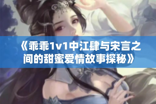 《乖乖1v1中江肆与宋言之间的甜蜜爱情故事探秘》