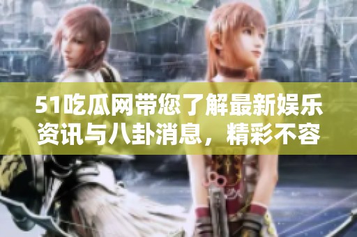 51吃瓜网带您了解最新娱乐资讯与八卦消息，精彩不容错过！