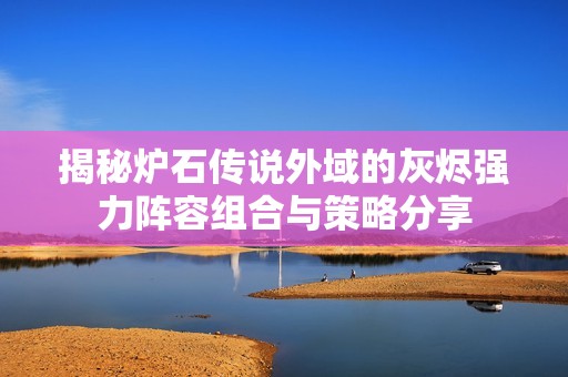 揭秘炉石传说外域的灰烬强力阵容组合与策略分享
