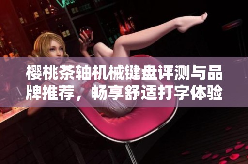 樱桃茶轴机械键盘评测与品牌推荐，畅享舒适打字体验与游戏性能