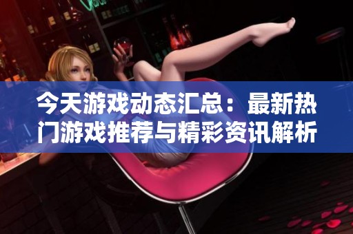 今天游戏动态汇总：最新热门游戏推荐与精彩资讯解析