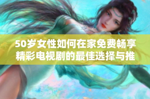 50岁女性如何在家免费畅享精彩电视剧的最佳选择与推荐