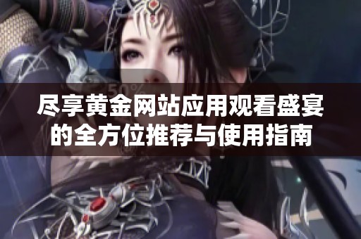 尽享黄金网站应用观看盛宴的全方位推荐与使用指南