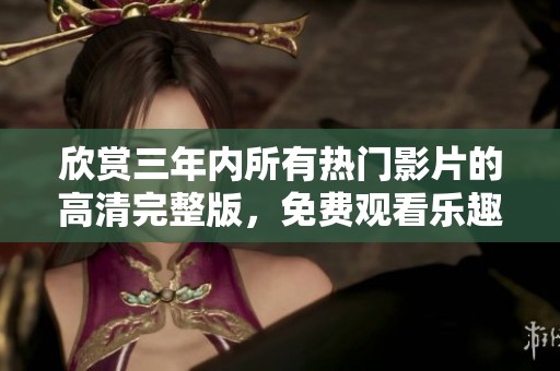 欣赏三年内所有热门影片的高清完整版，免费观看乐趣无限！