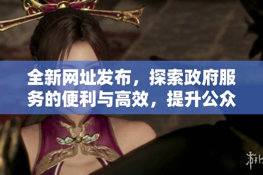 全新网址发布，探索政府服务的便利与高效，提升公众体验与互动交流
