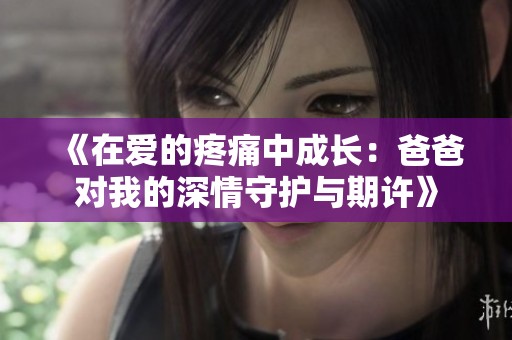 《在爱的疼痛中成长：爸爸对我的深情守护与期许》