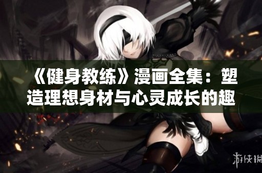 《健身教练》漫画全集：塑造理想身材与心灵成长的趣味旅程