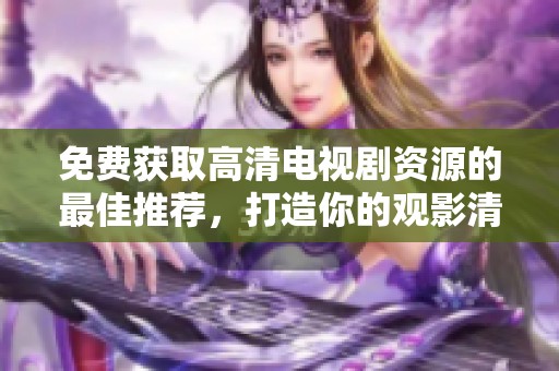 免费获取高清电视剧资源的最佳推荐，打造你的观影清单