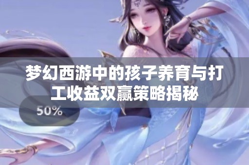梦幻西游中的孩子养育与打工收益双赢策略揭秘