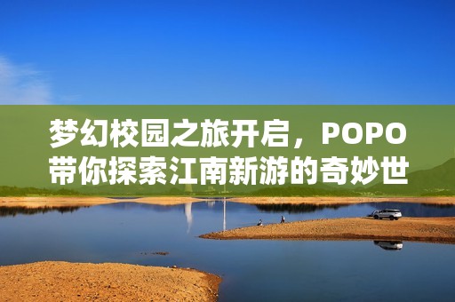 梦幻校园之旅开启，POPO带你探索江南新游的奇妙世界