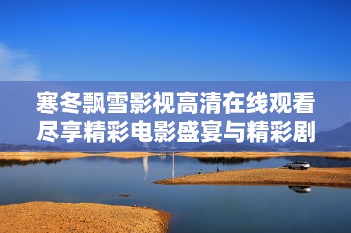 寒冬飘雪影视高清在线观看尽享精彩电影盛宴与精彩剧情体验