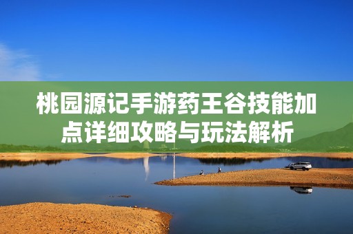 桃园源记手游药王谷技能加点详细攻略与玩法解析