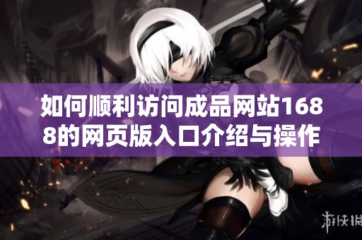 如何顺利访问成品网站1688的网页版入口介绍与操作指南