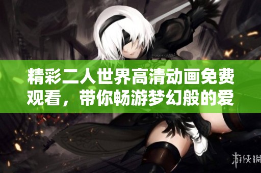 精彩二人世界高清动画免费观看，带你畅游梦幻般的爱情故事