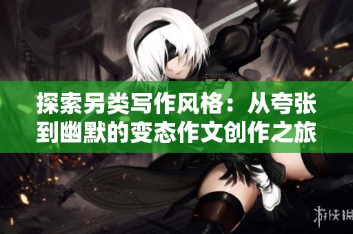 探索另类写作风格：从夸张到幽默的变态作文创作之旅