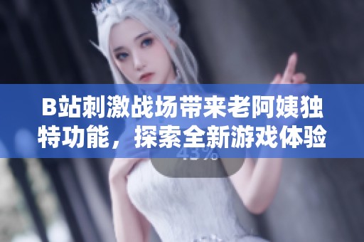B站刺激战场带来老阿姨独特功能，探索全新游戏体验的乐趣与挑战