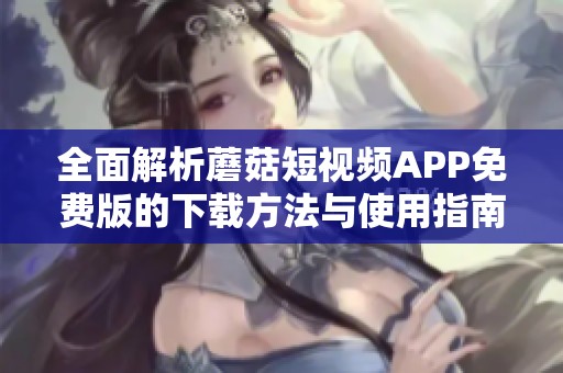 全面解析蘑菇短视频APP免费版的下载方法与使用指南