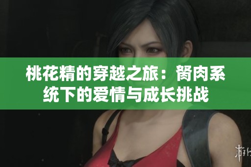桃花精的穿越之旅：胬肉系统下的爱情与成长挑战