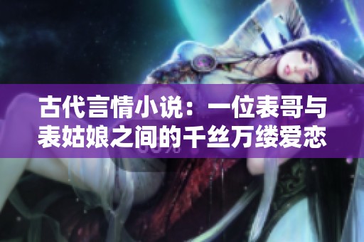 古代言情小说：一位表哥与表姑娘之间的千丝万缕爱恋故事