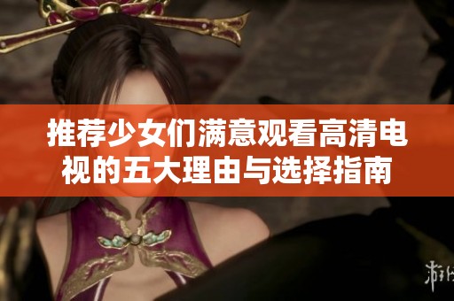 推荐少女们满意观看高清电视的五大理由与选择指南