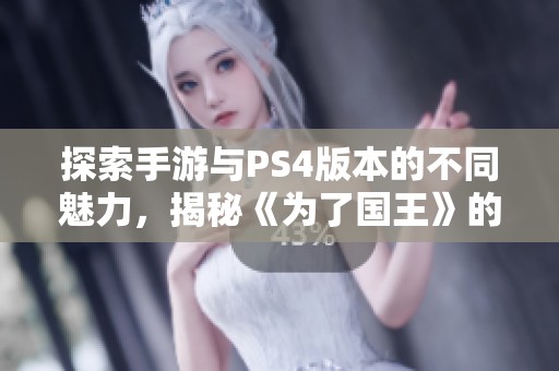 探索手游与PS4版本的不同魅力，揭秘《为了国王》的精彩之处