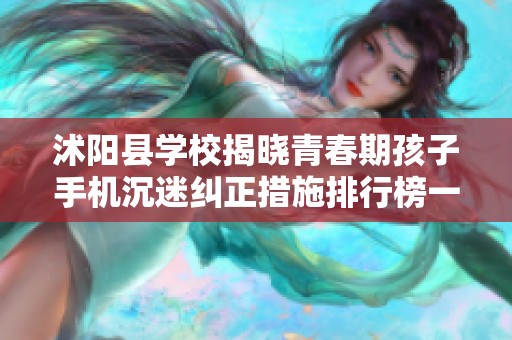 沭阳县学校揭晓青春期孩子手机沉迷纠正措施排行榜一览