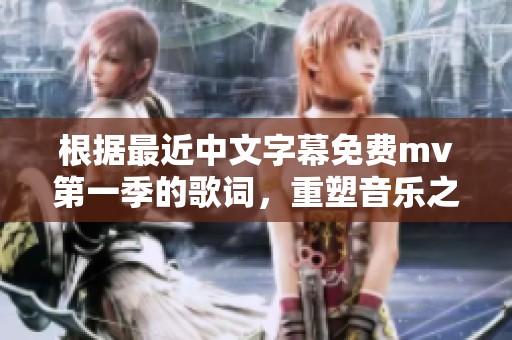 根据最近中文字幕免费mv第一季的歌词，重塑音乐之美与情感的旅程