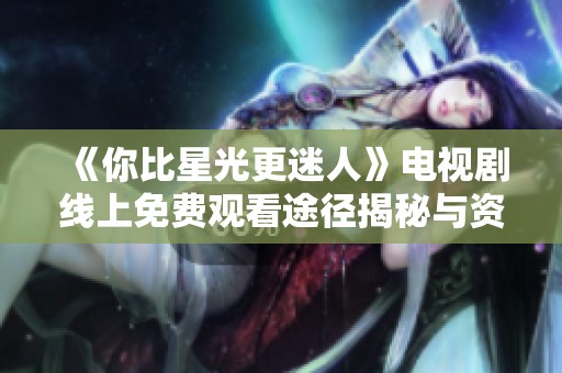 《你比星光更迷人》电视剧线上免费观看途径揭秘与资源分享