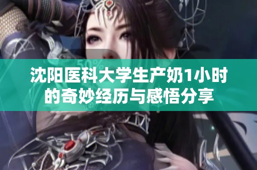 沈阳医科大学生产奶1小时的奇妙经历与感悟分享