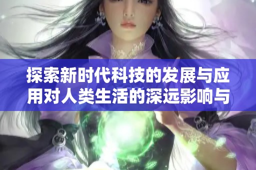 探索新时代科技的发展与应用对人类生活的深远影响与改变