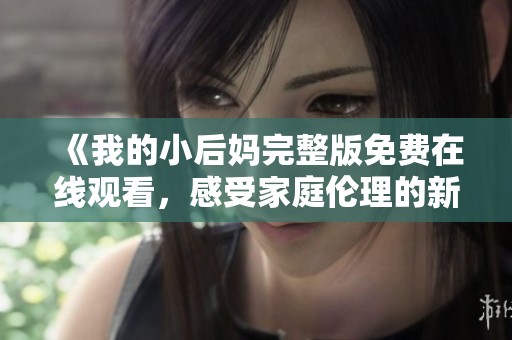 《我的小后妈完整版免费在线观看，感受家庭伦理的新挑战与温情》