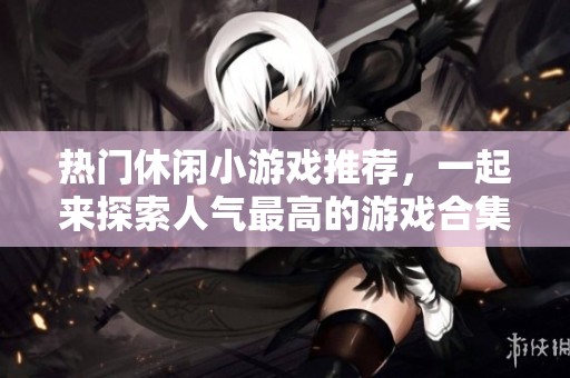 热门休闲小游戏推荐，一起来探索人气最高的游戏合集吧