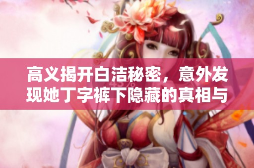 高义揭开白洁秘密，意外发现她丁字裤下隐藏的真相与故事