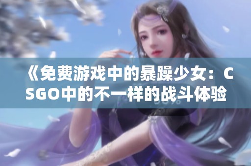 《免费游戏中的暴躁少女：CSGO中的不一样的战斗体验》