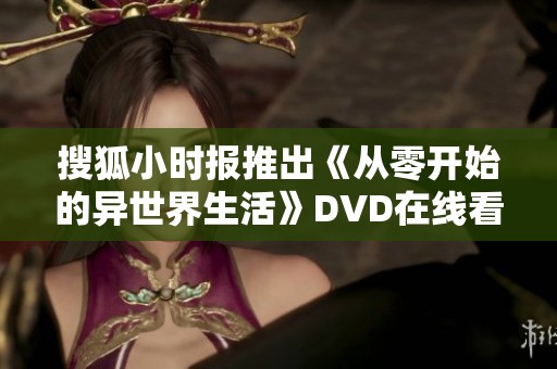 搜狐小时报推出《从零开始的异世界生活》DVD在线看的全新体验