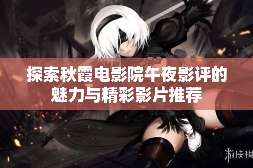 探索秋霞电影院午夜影评的魅力与精彩影片推荐