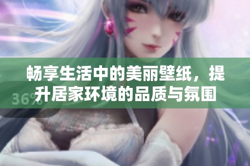 畅享生活中的美丽壁纸，提升居家环境的品质与氛围