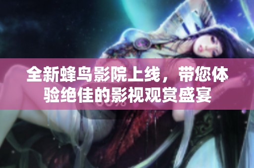 全新蜂鸟影院上线，带您体验绝佳的影视观赏盛宴