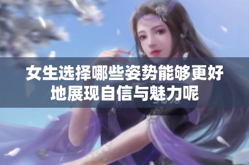 女生选择哪些姿势能够更好地展现自信与魅力呢