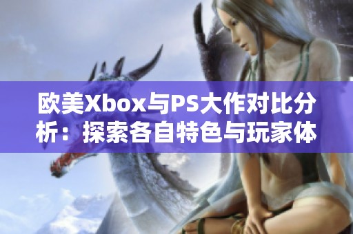 欧美Xbox与PS大作对比分析：探索各自特色与玩家体验差异