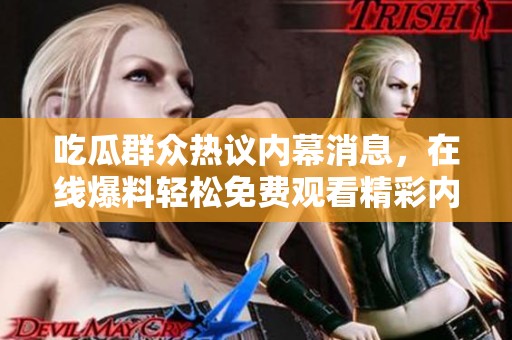 吃瓜群众热议内幕消息，在线爆料轻松免费观看精彩内容
