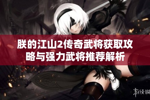 朕的江山2传奇武将获取攻略与强力武将推荐解析