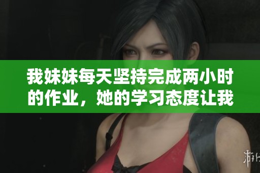 我妹妹每天坚持完成两小时的作业，她的学习态度让我十分佩服