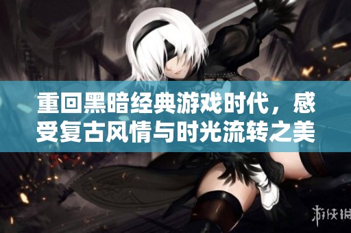 重回黑暗经典游戏时代，感受复古风情与时光流转之美