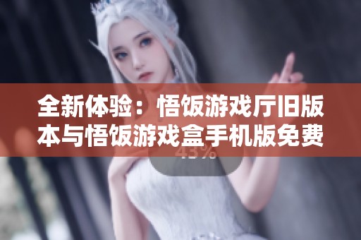 全新体验：悟饭游戏厅旧版本与悟饭游戏盒手机版免费下载教程