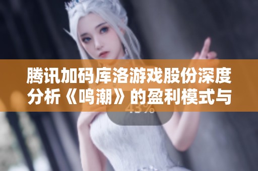 腾讯加码库洛游戏股份深度分析《鸣潮》的盈利模式与发展前景